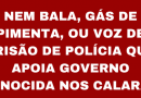 NEM BALA, GÁS DE PIMENTA, OU VOZ DE PRISÃO DE POLÍCIA QUE APOIA GOVERNO GENOCIDA NOS CALARÃO Exigimos expulsão e punição a todos os policiais que estão envolvidos na repressão contra os trabalhadores NEM BALA, GÁS DE PIMENTA, OU VOZ DE PRISÃO DE POLÍCIA QUE APOIA GOVERNO GENOCIDA NOS CALARÃO Exigimos expulsão e punição a todos os policiais que estão envolvidos na repressão contra os trabalhadores