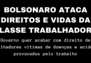 BOLSONARO ATACA DIREITOS E VIDAS DA CLASSE TRABALHADORA Governo quer acabar com direito de trabalhadores vítimas de doenças e acidentes provocados pelo trabalho BOLSONARO ATACA DIREITOS E VIDAS DA CLASSE TRABALHADORA Governo quer acabar com direito de trabalhadores vítimas de doenças e acidentes provocados pelo trabalho