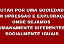 LUTAR POR UMA SOCIEDADE SEM OPRESSÃO E EXPLORAÇÃO: ONDE SEJAMOS HUMANAMENTE DIFERENTES E SOCIALMENTE IGUAIS LUTAR POR UMA SOCIEDADE SEM OPRESSÃO E EXPLORAÇÃO: ONDE SEJAMOS HUMANAMENTE DIFERENTES E SOCIALMENTE IGUAIS
