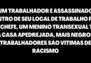Um trabalhador é assassinado dentro de seu local de trabalho por um chefe, um menino transexual tem a casa apedrejada, mais negros trabalhadores são vítimas de racismo Um trabalhador é assassinado dentro de seu local de trabalho por um chefe, um menino transexual tem a casa apedrejada, mais negros trabalhadores são vítimas de racismo