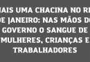 MAIS UMA CHACINA NO RIO DE JANEIRO: NAS MÃOS DO GOVERNO O SANGUE DE MULHERES, CRIANÇAS E TRABALHADORES MAIS UMA CHACINA NO RIO DE JANEIRO: NAS MÃOS DO GOVERNO O SANGUE DE MULHERES, CRIANÇAS E TRABALHADORES